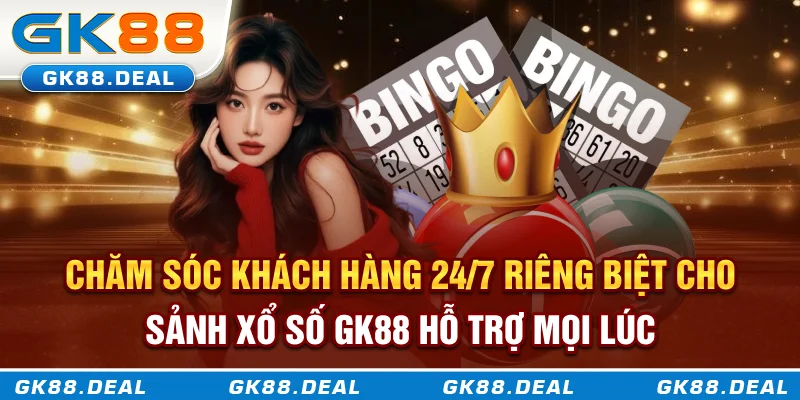 Chăm sóc khách hàng 24/7 riêng biệt cho sảnh xổ số GK88 hỗ trợ mọi lúc